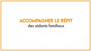 33.3 Comment accompagner le répit des aidants familiaux