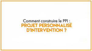 9.2_Comment construire le PPI : Projet Personnalisé d'Intervention ?