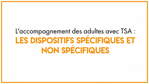 39.1_L'accompagnement des adultes avec TSA : les dispositifs spécifiques et non spécifiques